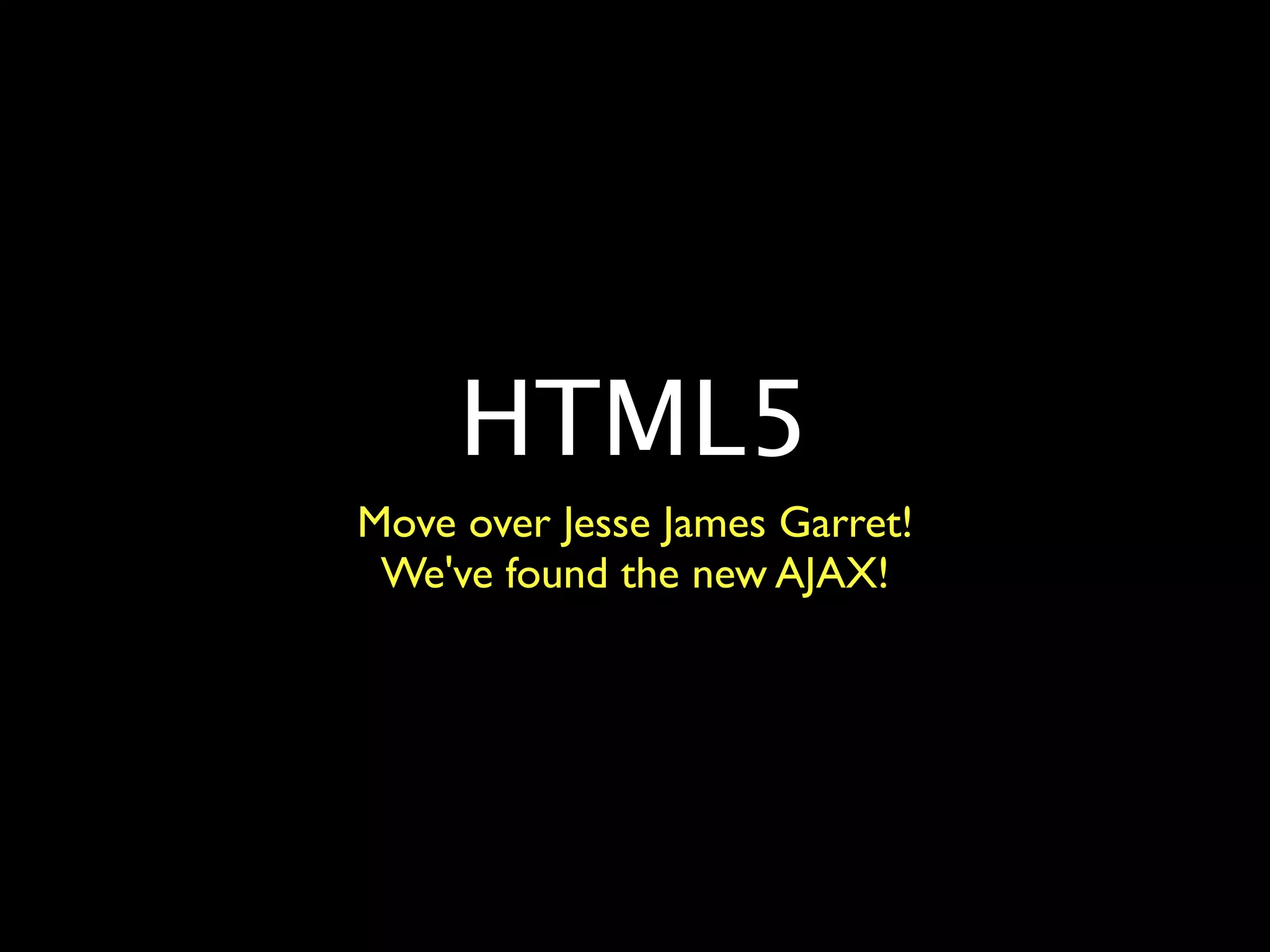 HTML5
Move over Jesse James Garret!
 We've found the new AJAX!
 