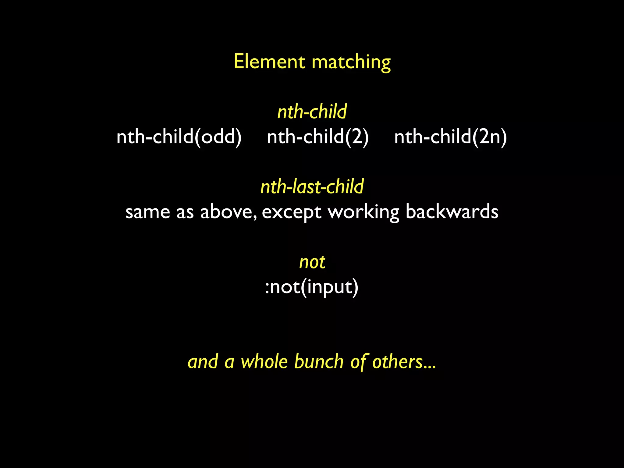 Element matching

                  nth-child
nth-child(odd)   nth-child(2)   nth-child(2n)

               nth-last-child
same as above, except working backwards

                     not
                 :not(input)


       and a whole bunch of others...
 