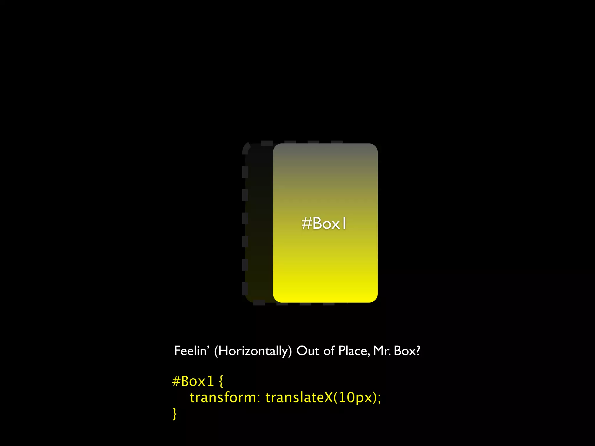 #Box1
                     #Box1




Feelin’ (Horizontally) Out of Place, Mr. Box?

#Box1 {
  transform: translateX(10px);
}
 