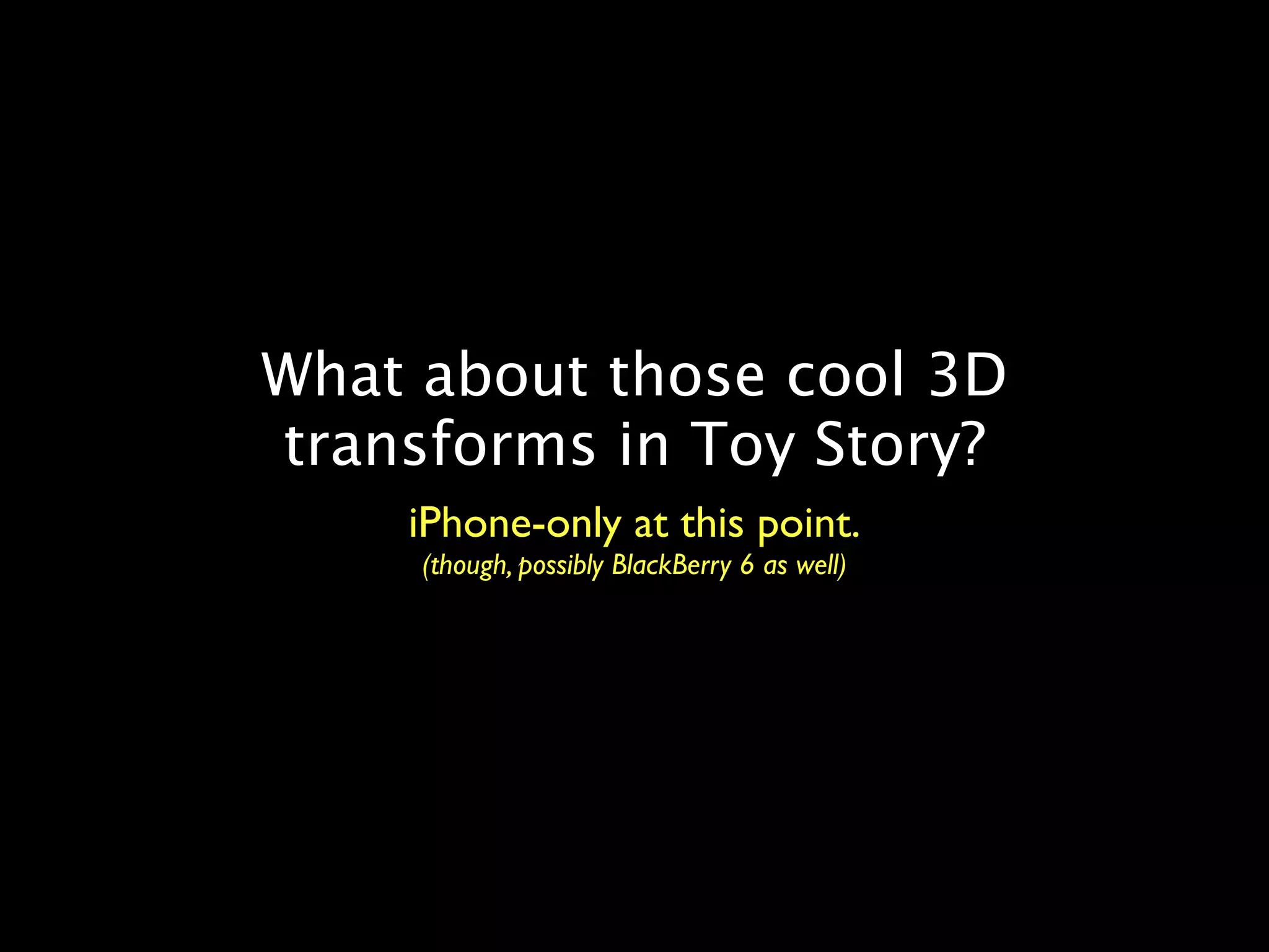What about those cool 3D
transforms in Toy Story?
    iPhone-only at this point.
     (though, possibly BlackBerry 6 as well)
 