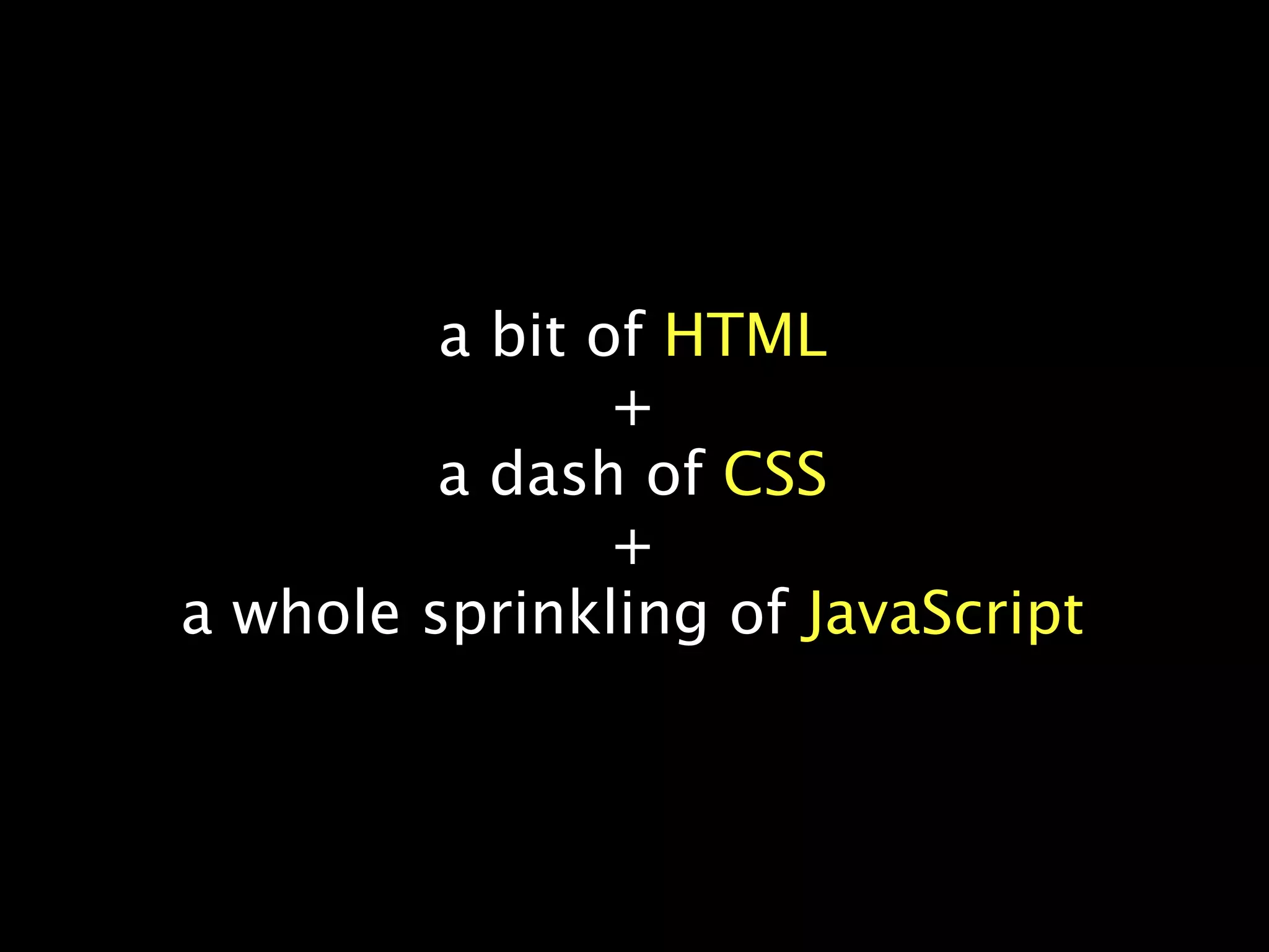a bit of HTML
                +
         a dash of CSS
                +
a whole sprinkling of JavaScript
 