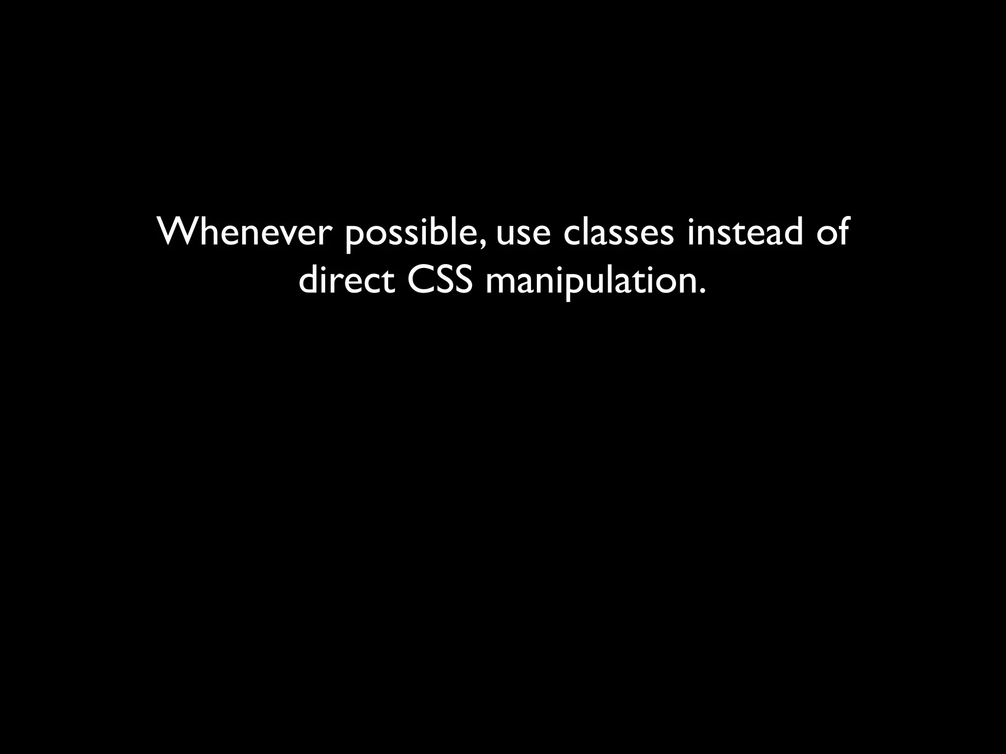 Whenever possible, use classes instead of
      direct CSS manipulation.
 