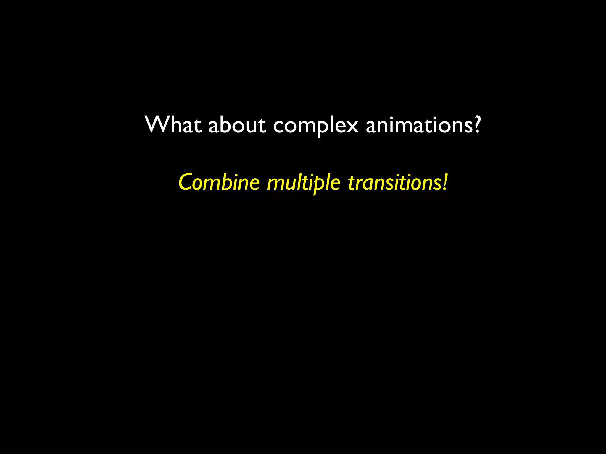 What about complex animations?

  Combine multiple transitions!
 