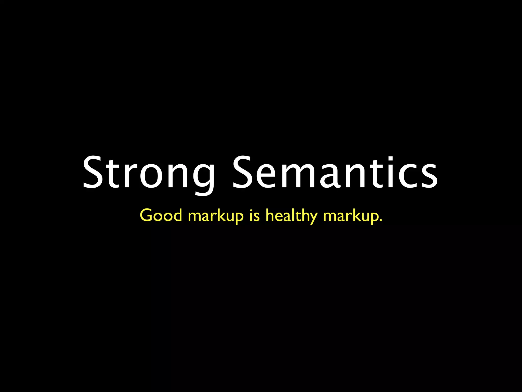 Strong Semantics
  Good markup is healthy markup.
 
