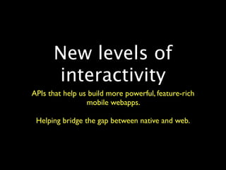 New levels of
      interactivity
APIs that help us build more powerful, feature-rich
                 mobile webapps.

 Helping bridge the gap between native and web.
 