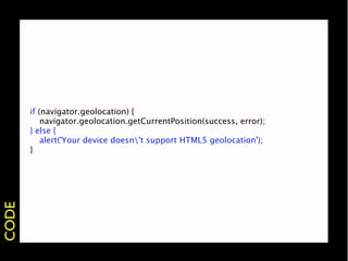 if (navigator.geolocation) {
       
 navigator.geolocation.getCurrentPosition(success, error);
       } else {
       
 alert('Your device doesn't support HTML5 geolocation');
       }
CODE
 