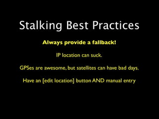 Stalking Best Practices
         Always provide a fallback!

               IP location can suck.

GPSes are awesome, but satellites can have bad days.

 Have an [edit location] button AND manual entry
 