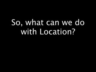 So, what can we do
  with Location?
 