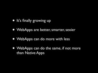 • It's ﬁnally growing up
• WebApps are better, smarter, sexier
• WebApps can do more with less
• WebApps can do the same, if not more
  than Native Apps
 