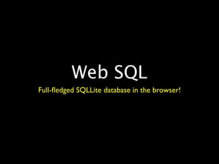 Web SQL
Full-ﬂedged SQLLite database in the browser!
 