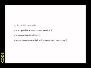 // Basic API methods

       db = openDatabase( name, version );

       db.transaction( callback );

       transaction.executeSql( sql, values, success, error );
CODE
 