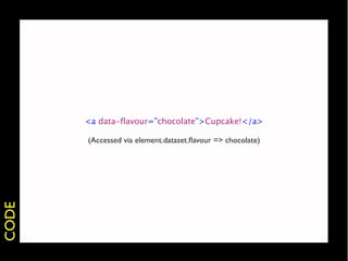 <a data-flavour=”chocolate”>Cupcake!</a>

       (Accessed via element.dataset.ﬂavour => chocolate)
CODE
 