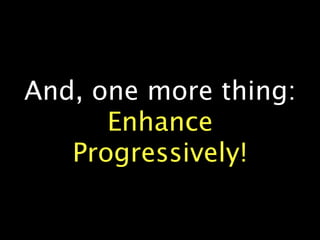 And, one more thing:
      Enhance
   Progressively!
 