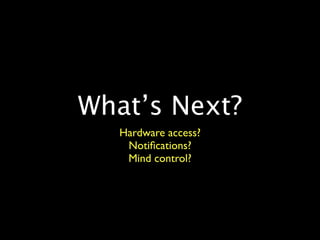 What’s Next?
   Hardware access?
    Notiﬁcations?
    Mind control?
 