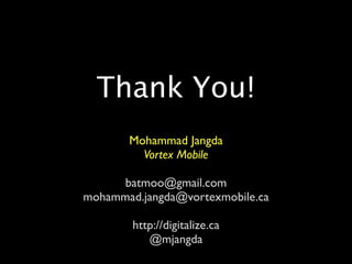 Thank You!
       Mohammad Jangda
         Vortex Mobile

      batmoo@gmail.com
mohammad.jangda@vortexmobile.ca

        http://digitalize.ca
           @mjangda
 