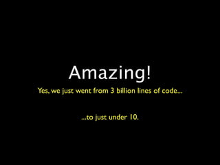 Amazing!
Yes, we just went from 3 billion lines of code...


              ...to just under 10.
 