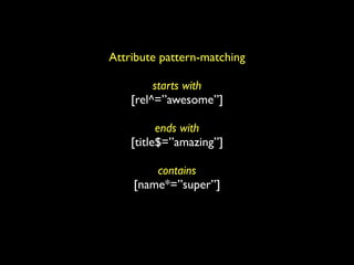 Attribute pattern-matching

         starts with
    [rel^=”awesome”]

          ends with
    [title$=”amazing”]

        contains
    [name*=”super”]
 