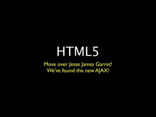 HTML5
Move over Jesse James Garret!
 We've found the new AJAX!
 