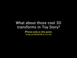 What about those cool 3D
transforms in Toy Story?
    iPhone-only at this point.
     (though, possibly BlackBerry 6 as well)
 