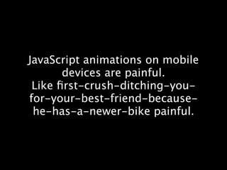JavaScript animations on mobile
       devices are painful.
 Like ﬁrst-crush-ditching-you-
for-your-best-friend-because-
 he-has-a-newer-bike painful.
 