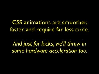 CSS animations are smoother,
faster, and require far less code.

And just for kicks, we’ll throw in
some hardware acceleration too.
 