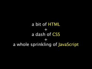 a bit of HTML
                +
         a dash of CSS
                +
a whole sprinkling of JavaScript
 
