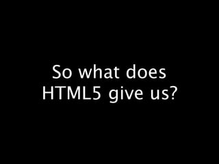 So what does
HTML5 give us?
 