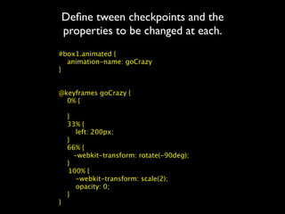 Deﬁne tween checkpoints and the
properties to be changed at each.
#box1.animated {
  animation-name: goCrazy
}


@keyframes goCrazy {
  0% {

  }
  33% {
     left: 200px;
  }
  66% {
    -webkit-transform: rotate(-90deg);
  }

 100% {
     -webkit-transform: scale(2);
     opacity: 0;
  }
}
 
