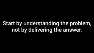 Start by understanding the problem,
not by delivering the answer.
 