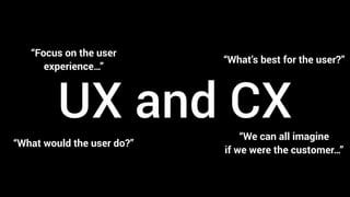 UX and CX
“Focus on the user
experience…”
“We can all imagine 
if we were the customer…”
“What would the user do?”
“What’s best for the user?”
 