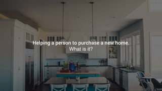 Helping a person to purchase a new home.
What is it?
 