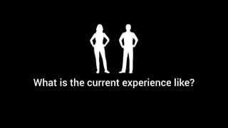 What is the current experience like?
 