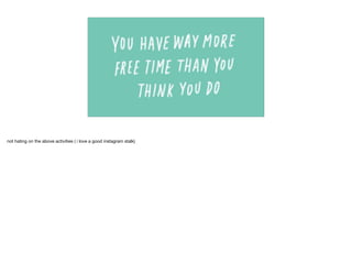 not hating on the above activities ( i love a good instagram stalk)
 