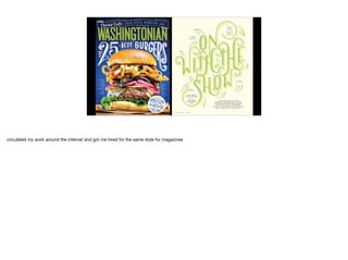 circulated my work around the internet and got me hired for the same style for magazines
 