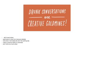 • silly honest selves

• great place to draw from because relatable

• write down memorable bits don’t let anything slip

• make a conscious eﬀort to remember

• don’t drink too much either

 