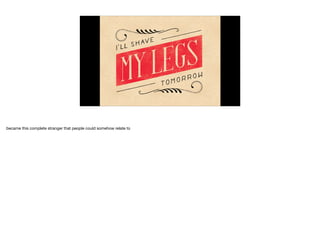 became this complete stranger that people could somehow relate to 

 