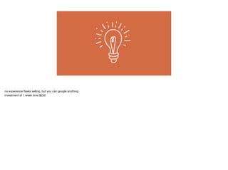 no experience ﬂasks selling, but you can google anything

investment of 1 week time $250

 