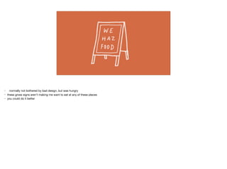 • normally not bothered by bad design, but was hungry

• these gross signs aren’t making me want to eat at any of these places

• you could do it better
 