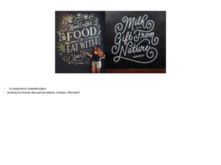 • no experience cheeseburgers

• working for brands like samuel adams, chobani, Microsoft
 