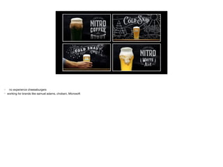 • no experience cheeseburgers

• working for brands like samuel adams, chobani, Microsoft
 