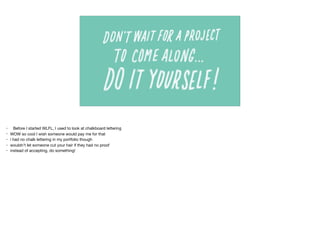 • Before I started WLFL, I used to look at chalkboard lettering

• WOW so cool I wish someone would pay me for that

• i had no chalk lettering in my portfolio though

• wouldn’t let someone cut your hair if they had no proof

• instead of accepting, do something!

 