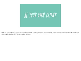 WLFL was a fun way for me to practice my skills and prove myself. A great way to kickstart your creativity is to examine your own wants and needs and ﬁgure out how to
make it happen, basically taking yourself on as your own client.
 