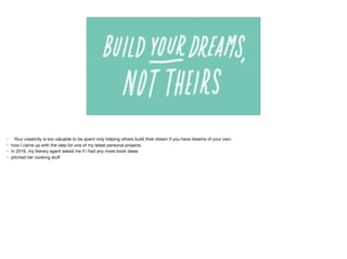 • Your creativity is too valuable to be spent only helping others build their dream if you have dreams of your own. 

• how I came up with the idea for one of my latest personal projects

• In 2016, my literary agent asked me if i had any more book ideas

• pitched her cooking stuﬀ
 
