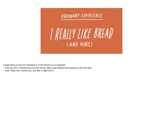 A great place to look for inspiration is in the things you’re obsessed

- February 2017 browsing around the internet, saw music festival stuﬀ popping up left and right

- brain made ﬂour crowns pun, and then i rolled with it
 