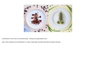 a combination of two more of my favorite things - cooking and inappropriate humor

does it have anything to do with lettering? no. does it make laugh and feel excited about working? hell yeah.
 