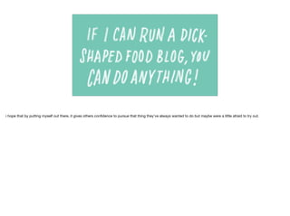 i hope that by putting myself out there, it gives others conﬁdence to pursue that thing they’ve always wanted to do but maybe were a little afraid to try out.
 