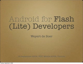 Android for Flash
                (Lite) Developers
                                       Weyert de Boer




                            14 September 2009, FITC Mobile 2009, Toronto


Sunday, September 6, 2009
 