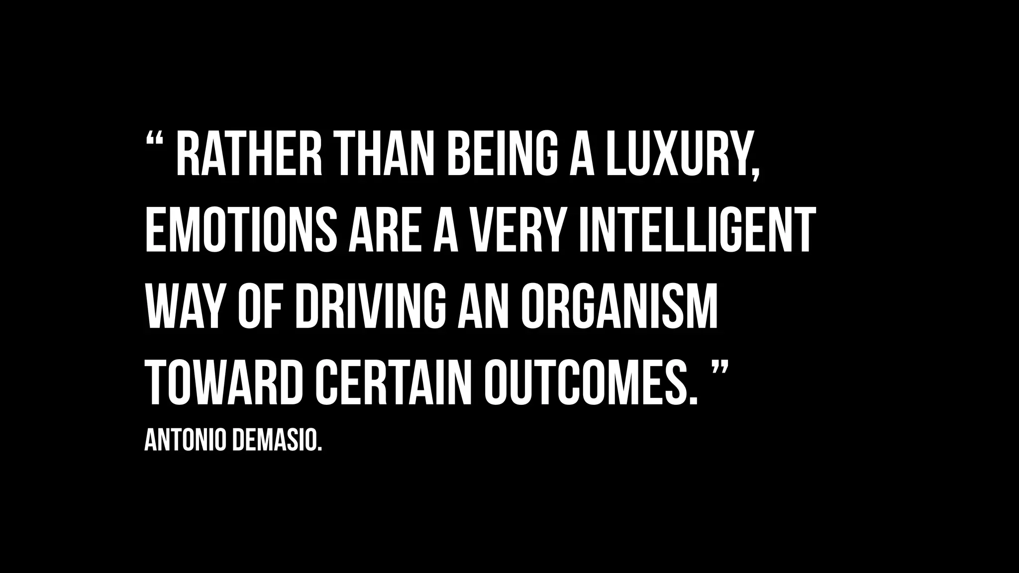 “ Rather than being a luxury,
emotions are a very intelligent
way of driving an organism
toward certain outcomes. ”
Antonio Demasio.
 