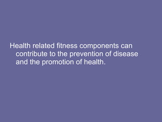 Health related fitness components can contribute to the prevention of disease and the promotion of health.
