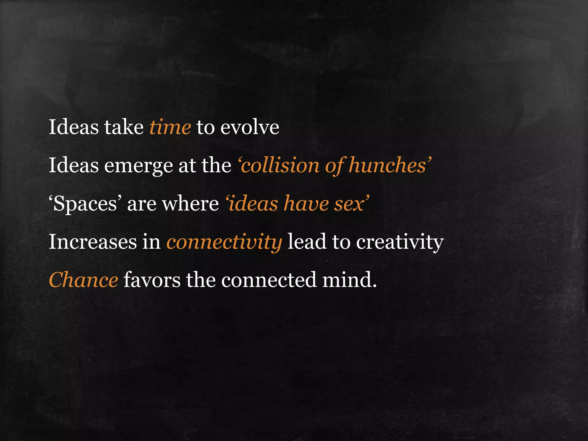 Ideas take time to evolve
Ideas emerge at the ‘collision of hunches’
‘Spaces’ are where ‘ideas have sex’
Increases in connectivity lead to creativity
Chance favors the connected mind.
 